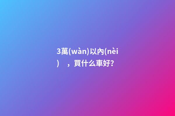 3萬(wàn)以內(nèi)，買什么車好？